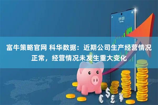 富牛策略官网 科华数据：近期公司生产经营情况正常，经营情况未发生重大变化