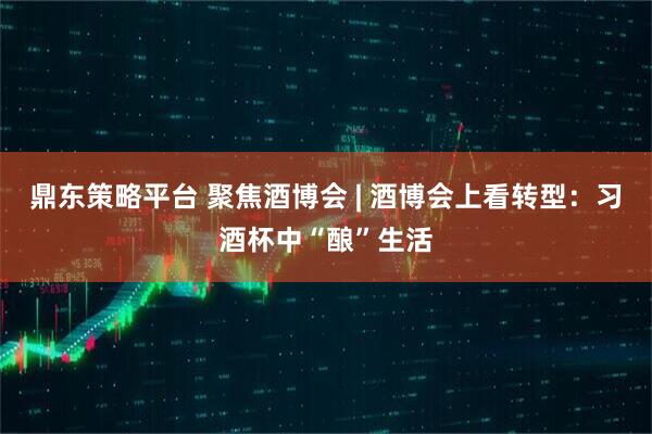 鼎东策略平台 聚焦酒博会 | 酒博会上看转型：习酒杯中“酿”生活