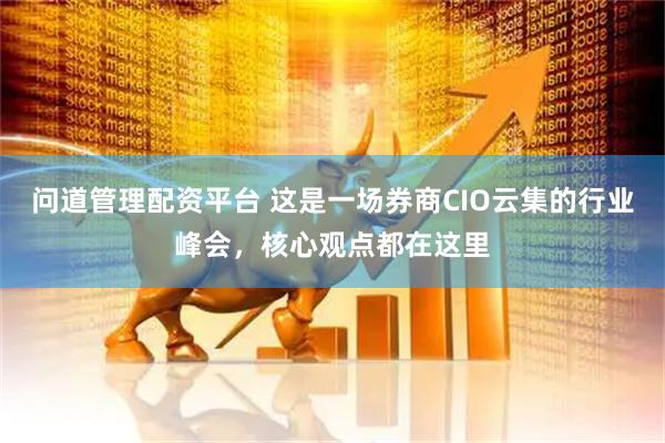 问道管理配资平台 这是一场券商CIO云集的行业峰会，核心观点都在这里