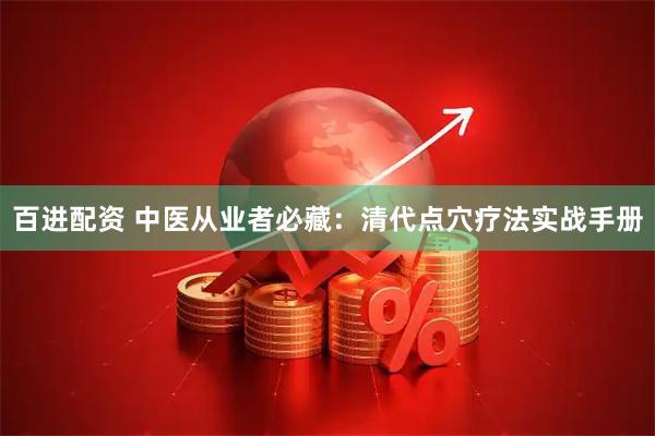 百进配资 中医从业者必藏：清代点穴疗法实战手册