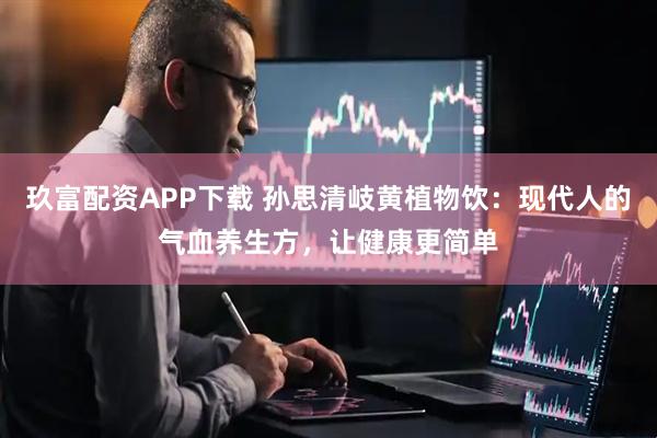 玖富配资APP下载 孙思清岐黄植物饮：现代人的气血养生方，让健康更简单