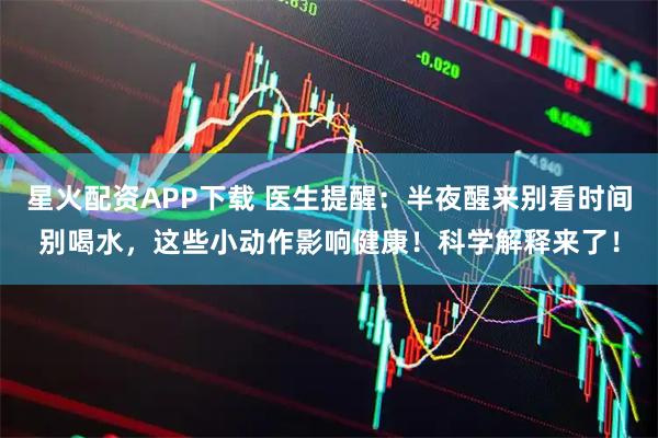 星火配资APP下载 医生提醒：半夜醒来别看时间别喝水，这些小动作影响健康！科学解释来了！