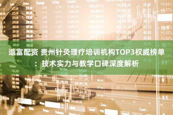造富配资 贵州针灸理疗培训机构TOP3权威榜单：技术实力与教学口碑深度解析