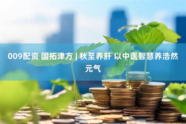 009配资 国拓津方 | 秋至养肝 以中医智慧养浩然元气