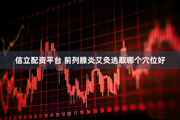 信立配资平台 前列腺炎艾灸选取哪个穴位好