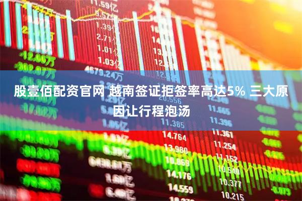 股壹佰配资官网 越南签证拒签率高达5% 三大原因让行程泡汤