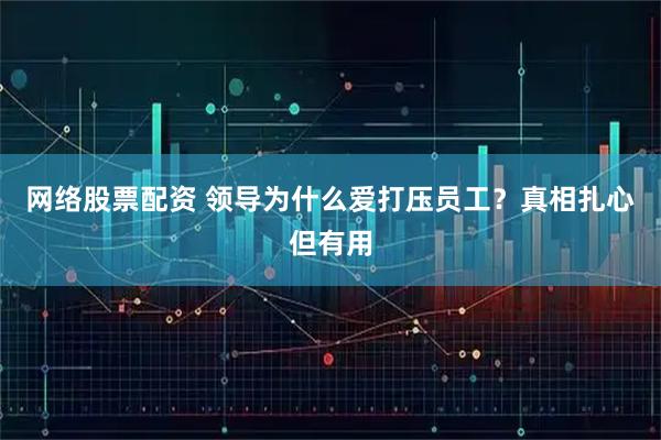 网络股票配资 领导为什么爱打压员工？真相扎心但有用