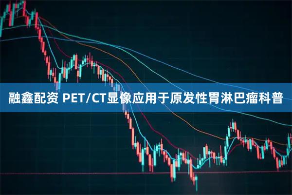 融鑫配资 PET/CT显像应用于原发性胃淋巴瘤科普