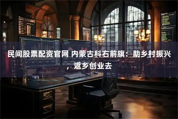 民间股票配资官网 内蒙古科右前旗：助乡村振兴，返乡创业去