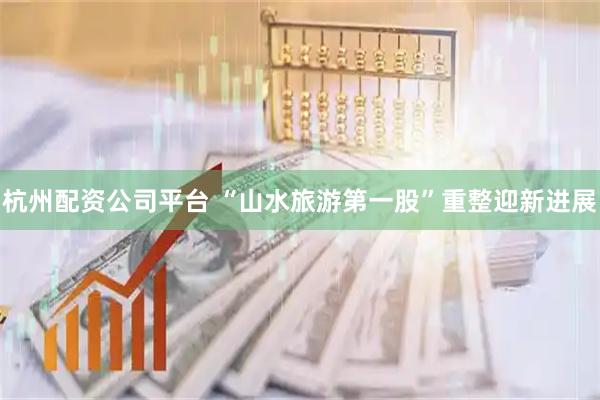 杭州配资公司平台 “山水旅游第一股”重整迎新进展