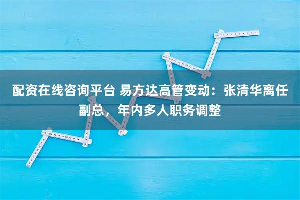 配资在线咨询平台 易方达高管变动：张清华离任副总，年内多人职务调整