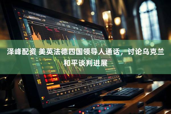 泽峰配资 美英法德四国领导人通话，讨论乌克兰和平谈判进展