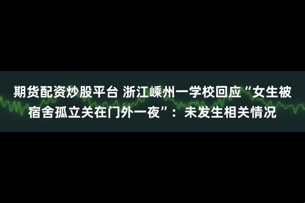 期货配资炒股平台 浙江嵊州一学校回应“女生被宿舍孤立关在门外一夜”：未发生相关情况