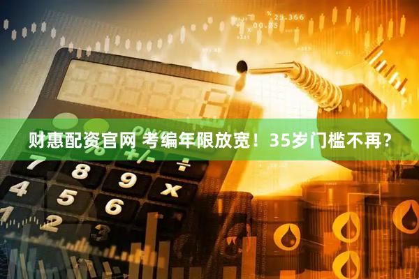 财惠配资官网 考编年限放宽！35岁门槛不再？