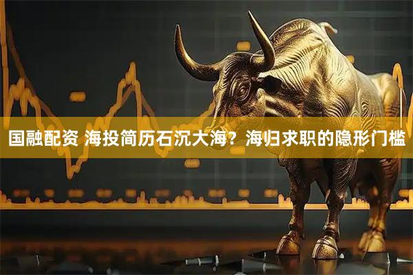 国融配资 海投简历石沉大海？海归求职的隐形门槛