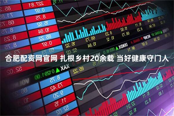 合肥配资网官网 扎根乡村20余载 当好健康守门人