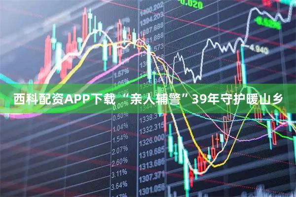 西科配资APP下载 “亲人辅警”39年守护暖山乡