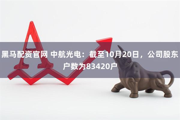 黑马配资官网 中航光电：截至10月20日，公司股东户数为83420户