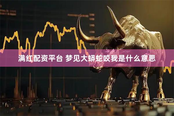 满红配资平台 梦见大蟒蛇咬我是什么意思