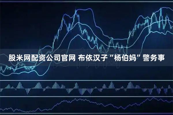 股米网配资公司官网 布依汉子“杨伯妈”警务事