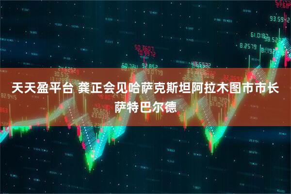 天天盈平台 龚正会见哈萨克斯坦阿拉木图市市长萨特巴尔德