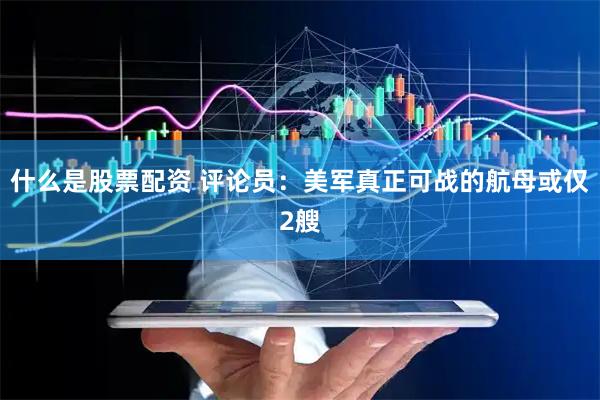 什么是股票配资 评论员：美军真正可战的航母或仅2艘
