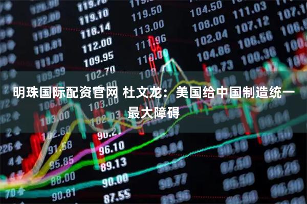 明珠国际配资官网 杜文龙：美国给中国制造统一最大障碍