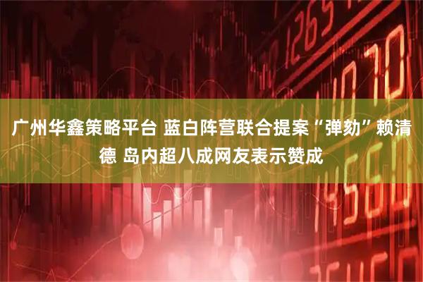 广州华鑫策略平台 蓝白阵营联合提案“弹劾”赖清德 岛内超八成网友表示赞成