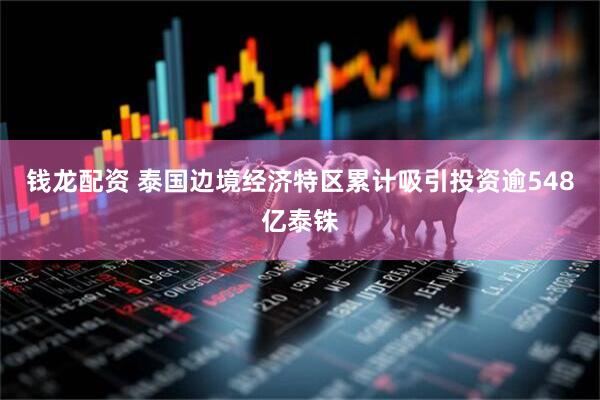 钱龙配资 泰国边境经济特区累计吸引投资逾548亿泰铢