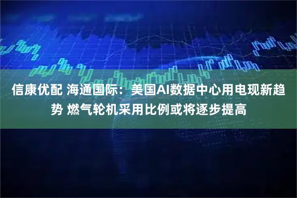 信康优配 海通国际：美国AI数据中心用电现新趋势 燃气轮机采用比例或将逐步提高