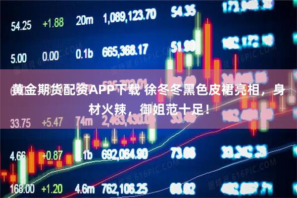 黄金期货配资APP下载 徐冬冬黑色皮裙亮相，身材火辣，御姐范十足！