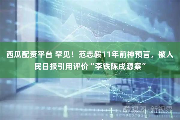 西瓜配资平台 罕见！范志毅11年前神预言，被人民日报引用评价“李铁陈戌源案”