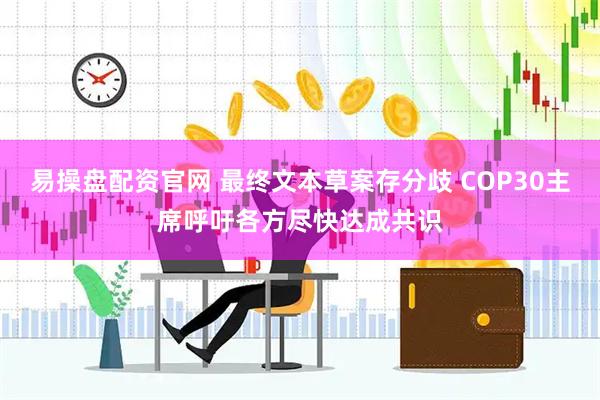 易操盘配资官网 最终文本草案存分歧 COP30主席呼吁各方尽快达成共识