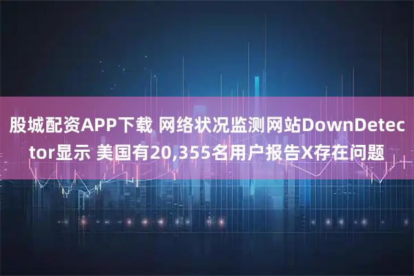 股城配资APP下载 网络状况监测网站DownDetector显示 美国有20,355名用户报告X存在问题