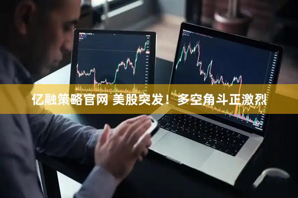 亿融策略官网 美股突发！多空角斗正激烈