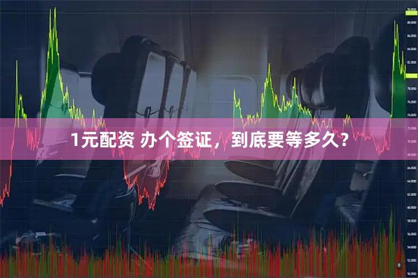 1元配资 办个签证，到底要等多久？
