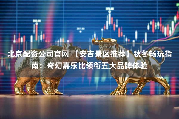 北京配资公司官网 【安吉景区推荐】秋冬畅玩指南：奇幻嘉乐比领衔五大品牌体验