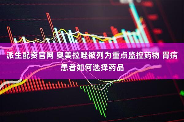 派生配资官网 奥美拉唑被列为重点监控药物 胃病患者如何选择药品