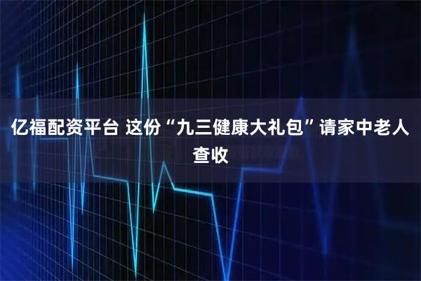 亿福配资平台 这份“九三健康大礼包”请家中老人查收
