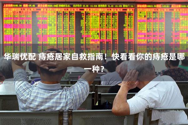 华瑞优配 痔疮居家自救指南！快看看你的痔疮是哪一种？