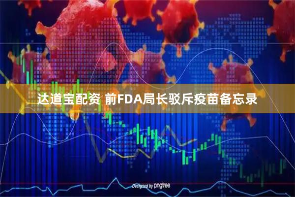 达道宝配资 前FDA局长驳斥疫苗备忘录