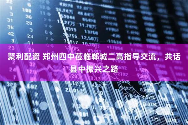 聚利配资 郑州四中莅临郸城二高指导交流，共话县中振兴之路