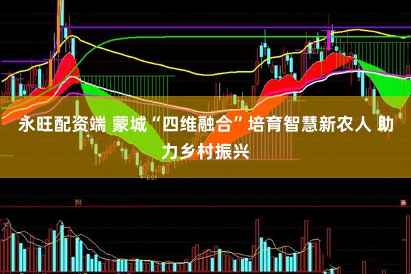 永旺配资端 蒙城“四维融合”培育智慧新农人 助力乡村振兴