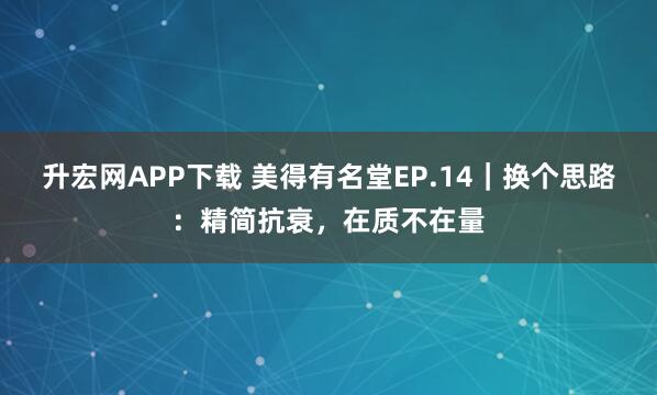 升宏网APP下载 美得有名堂EP.14｜换个思路：精简抗衰，在质不在量