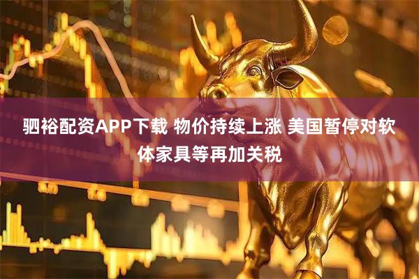 驷裕配资APP下载 物价持续上涨 美国暂停对软体家具等再加关税