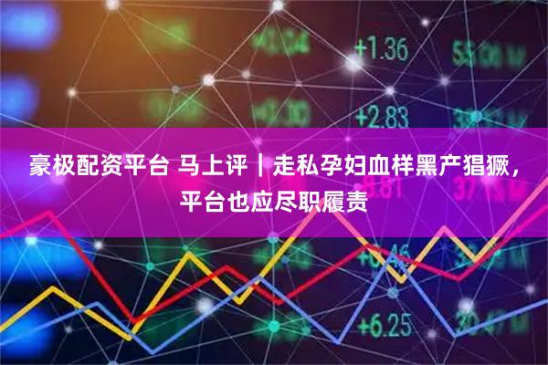 豪极配资平台 马上评｜走私孕妇血样黑产猖獗，平台也应尽职履责