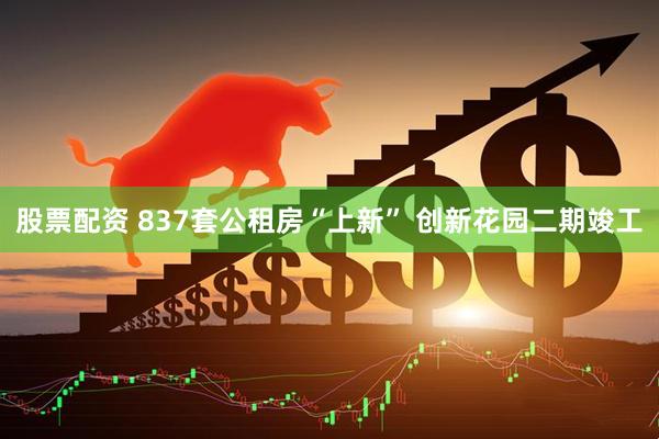 股票配资 837套公租房“上新” 创新花园二期竣工