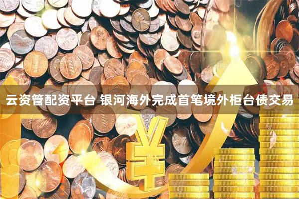 云资管配资平台 银河海外完成首笔境外柜台债交易