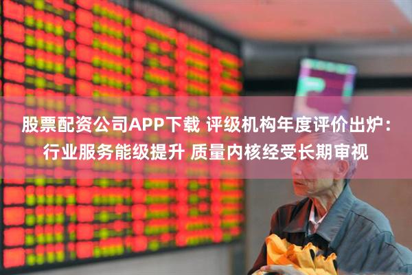 股票配资公司APP下载 评级机构年度评价出炉：行业服务能级提升 质量内核经受长期审视