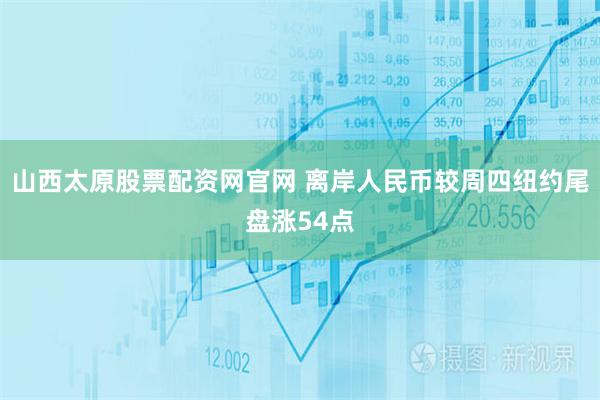 山西太原股票配资网官网 离岸人民币较周四纽约尾盘涨54点